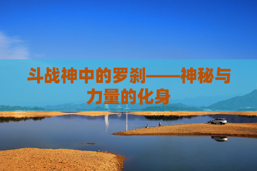 斗战神中的罗刹——神秘与力量的化身