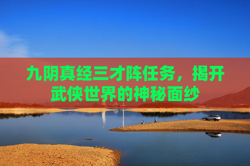 九阴真经三才阵任务,揭开武侠世界的神秘面纱 九阴真经三才阵任务,揭开武侠世界的神秘面纱