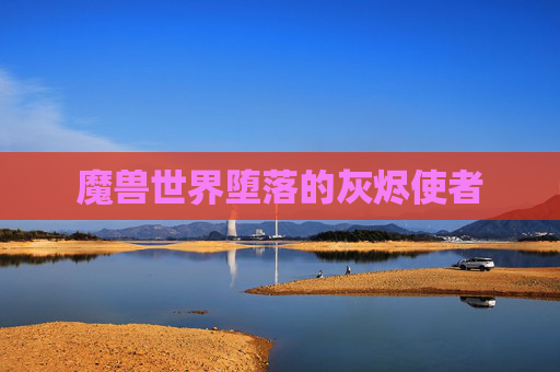 魔兽世界堕落的灰烬使者 魔兽世界堕落的灰烬使者