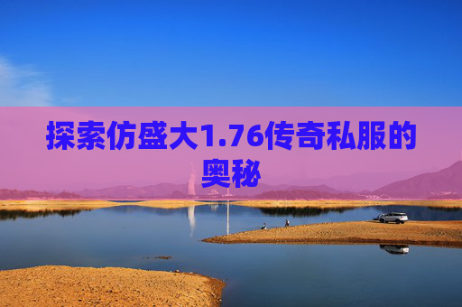 探索仿盛大1.76传奇私服的奥秘 探索仿盛大1.76传奇私服的奥秘