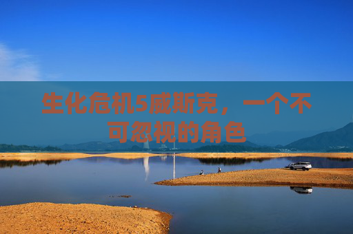 生化危机5威斯克,一个不可忽视的角色 生化危机5威斯克,一个不可忽视的角色