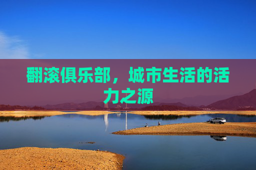 翻滚俱乐部,城市生活的活力之源 翻滚俱乐部,城市生活的活力之源