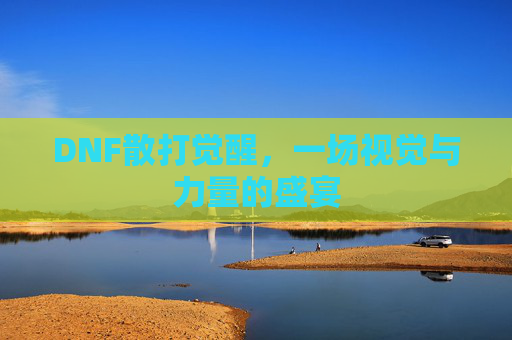 DNF散打觉醒，一场视觉与力量的盛宴