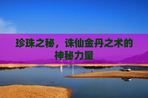 珍珠之秘,诛仙金丹之术的神秘力量 珍珠之秘,诛仙金丹之术的神秘力量