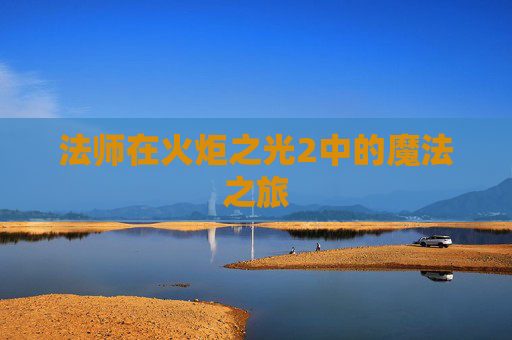 法师在火炬之光2中的魔法之旅 法师在火炬之光2中的魔法之旅