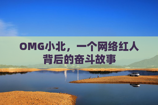 OMG小北，一个网络红人背后的奋斗故事