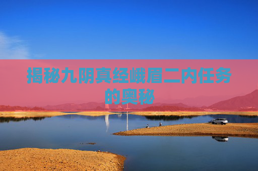 揭秘九阴真经峨眉二内任务的奥秘 揭秘九阴真经峨眉二内任务的奥秘