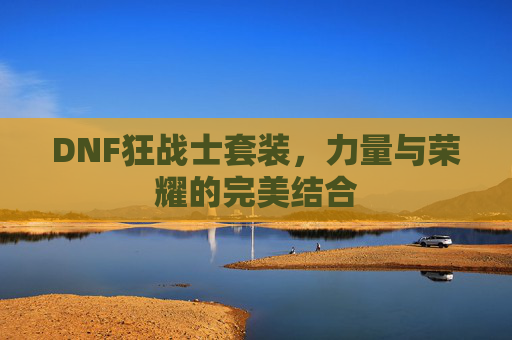 DNF狂战士套装，力量与荣耀的完美结合