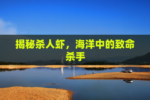 揭秘杀人虾,海洋中的致命杀手 揭秘杀人虾,海洋中的致命杀手