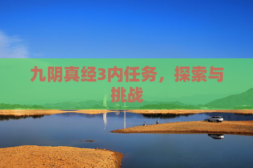 九阴真经3内任务,探索与挑战 九阴真经3内任务,探索与挑战