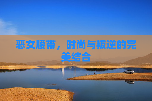 恶女腰带,时尚与叛逆的完美结合 恶女腰带,时尚与叛逆的完美结合