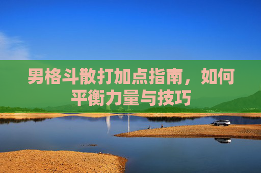 男格斗散打加点指南，如何平衡力量与技巧