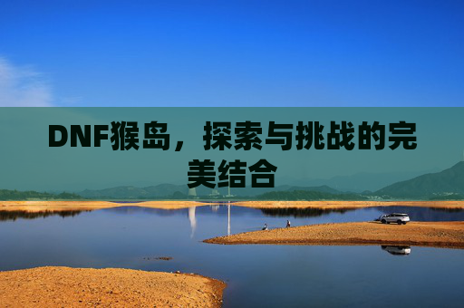 DNF猴岛，探索与挑战的完美结合