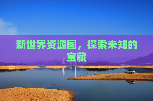 新世界资源图,探索未知的宝藏 新世界资源图,探索未知的宝藏
