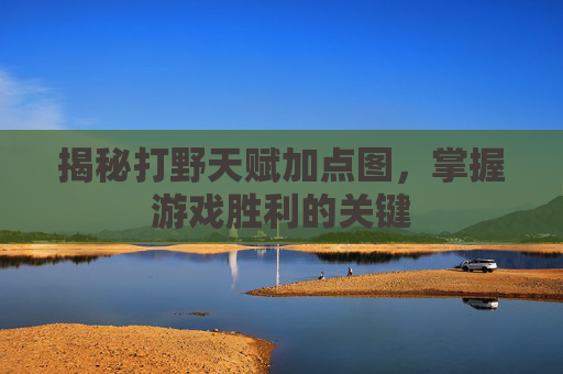 揭秘打野天赋加点图,掌握游戏胜利的关键 揭秘打野天赋加点图,掌握游戏胜利的关键