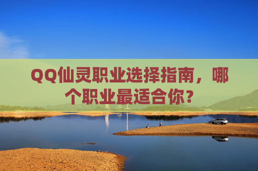 QQ仙灵职业选择指南,哪个职业最适合你? QQ仙灵职业选择指南,哪个职业最适合你?