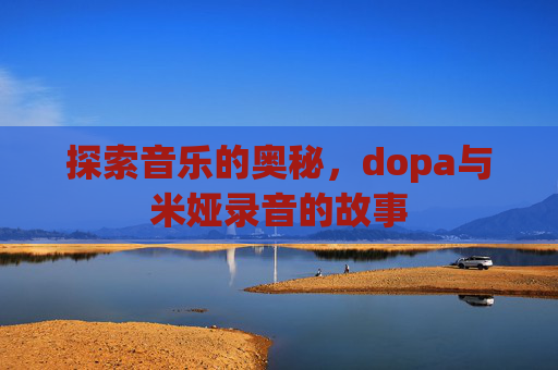 探索音乐的奥秘,dopa与米娅录音的故事 探索音乐的奥秘,dopa与米娅录音的故事