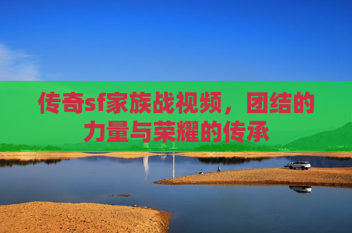 传奇sf家族战视频,团结的力量与荣耀的传承 传奇sf家族战视频,团结的力量与荣耀的传承