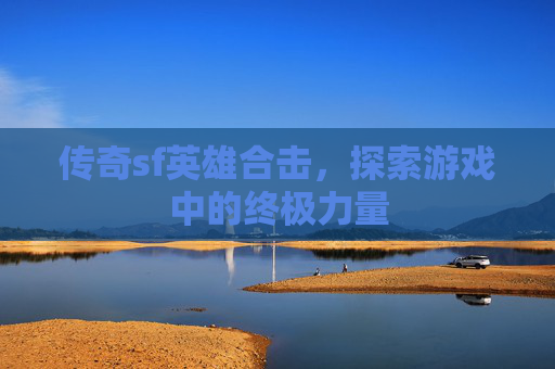 传奇sf英雄合击,探索游戏中的终极力量 传奇sf英雄合击,探索游戏中的终极力量