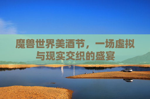 魔兽世界美酒节,一场虚拟与现实交织的盛宴 魔兽世界美酒节,一场虚拟与现实交织的盛宴