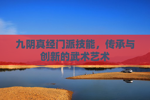 九阴真经门派技能,传承与创新的武术艺术 九阴真经门派技能,传承与创新的武术艺术