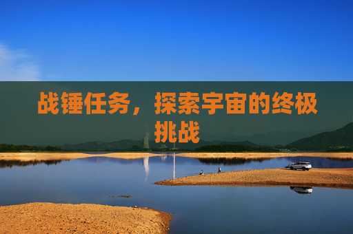 战锤任务,探索宇宙的终极挑战 战锤任务,探索宇宙的终极挑战