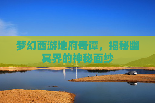 梦幻西游地府奇谭,揭秘幽冥界的神秘面纱 梦幻西游地府奇谭,揭秘幽冥界的神秘面纱