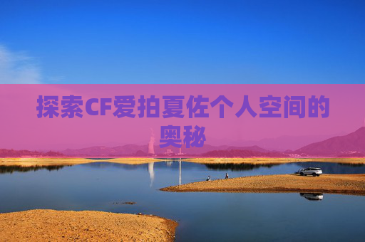 探索CF爱拍夏佐个人空间的奥秘 探索CF爱拍夏佐个人空间的奥秘