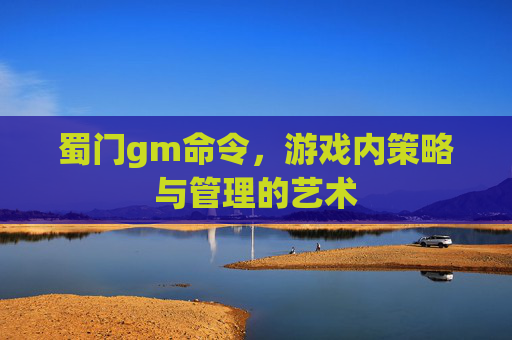 蜀门gm命令,游戏内策略与管理的艺术 蜀门gm命令,游戏内策略与管理的艺术