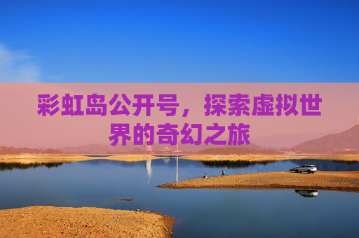 彩虹岛公开号,探索虚拟世界的奇幻之旅 彩虹岛公开号,探索虚拟世界的奇幻之旅