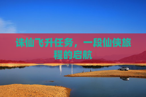 诛仙飞升任务,一段仙侠旅程的启航 诛仙飞升任务,一段仙侠旅程的启航