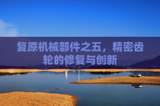 复原机械部件之五,精密齿轮的修复与创新 复原机械部件之五,精密齿轮的修复与创新