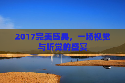 2017完美盛典,一场视觉与听觉的盛宴 2017完美盛典,一场视觉与听觉的盛宴