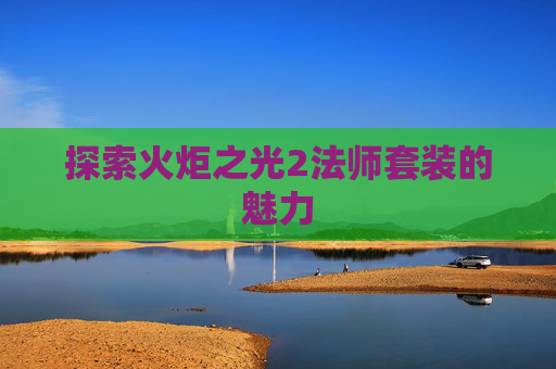 探索火炬之光2法师套装的魅力 探索火炬之光2法师套装的魅力