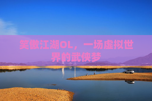 笑傲江湖OL,一场虚拟世界的武侠梦 笑傲江湖OL,一场虚拟世界的武侠梦