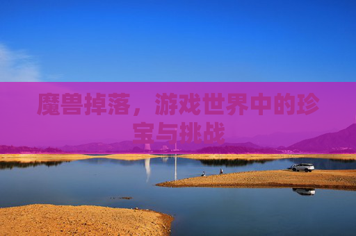 魔兽掉落,游戏世界中的珍宝与挑战 魔兽掉落,游戏世界中的珍宝与挑战