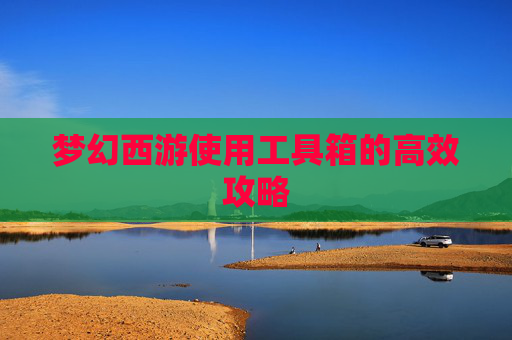 梦幻西游使用工具箱的高效攻略 梦幻西游使用工具箱的高效攻略
