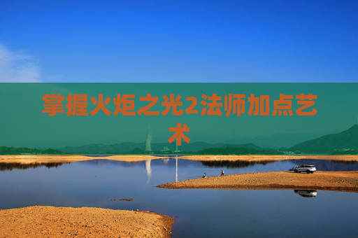 掌握火炬之光2法师加点艺术 掌握火炬之光2法师加点艺术
