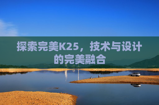 探索完美K25，技术与设计的完美融合