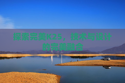 探索完美K25,技术与设计的完美融合 探索完美K25,技术与设计的完美融合