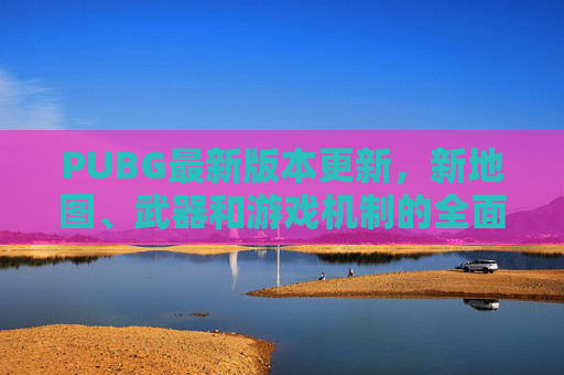 PUBG最新版本更新，新地图、武器和游戏机制的全面革新