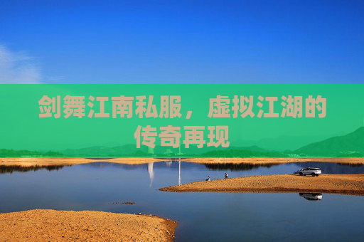 剑舞江南私服,虚拟江湖的传奇再现 剑舞江南私服,虚拟江湖的传奇再现