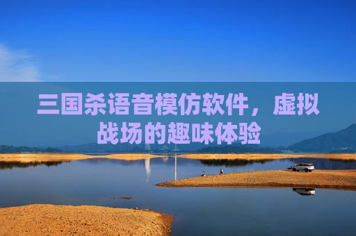 三国杀语音模仿软件,虚拟战场的趣味体验 三国杀语音模仿软件,虚拟战场的趣味体验