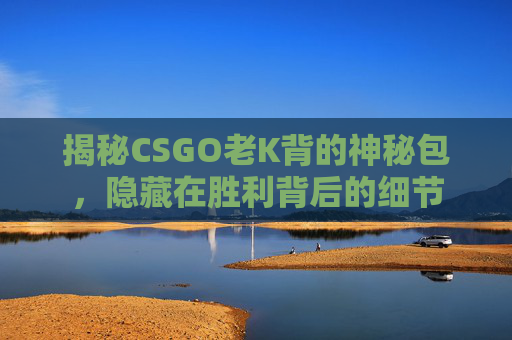 揭秘CSGO老K背的神秘包,隐藏在胜利背后的细节 揭秘CSGO老K背的神秘包,隐藏在胜利背后的细节
