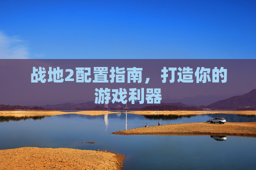 战地2配置指南,打造你的游戏利器 战地2配置指南,打造你的游戏利器