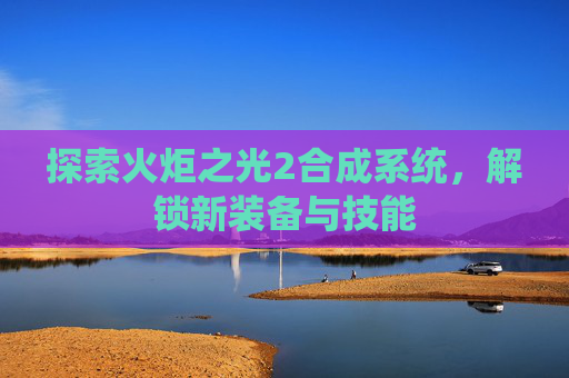 探索火炬之光2合成系统，解锁新装备与技能