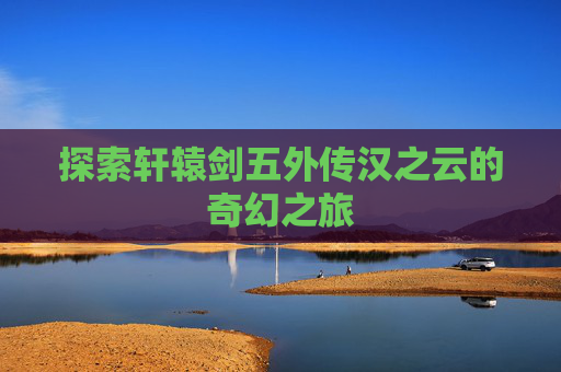 探索轩辕剑五外传汉之云的奇幻之旅 探索轩辕剑五外传汉之云的奇幻之旅