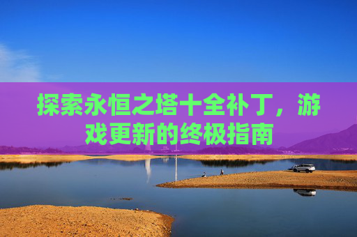 探索永恒之塔十全补丁,游戏更新的终极指南 探索永恒之塔十全补丁,游戏更新的终极指南