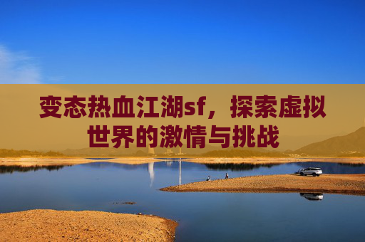 变态热血江湖sf,探索虚拟世界的激情与挑战 变态热血江湖sf,探索虚拟世界的激情与挑战