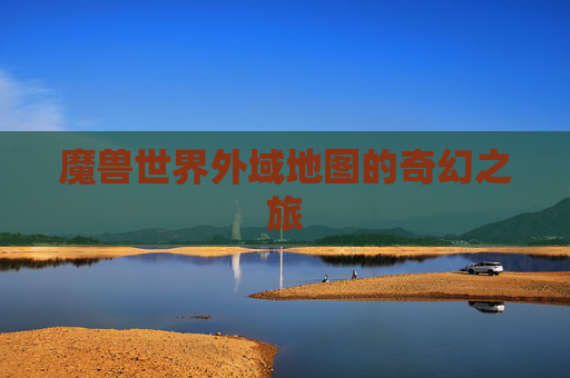 魔兽世界外域地图的奇幻之旅 魔兽世界外域地图的奇幻之旅